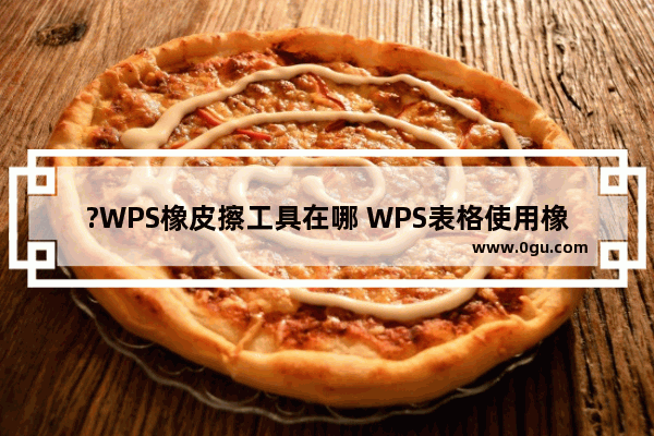 ?WPS橡皮擦工具在哪 WPS表格使用橡皮擦工具的方法教程