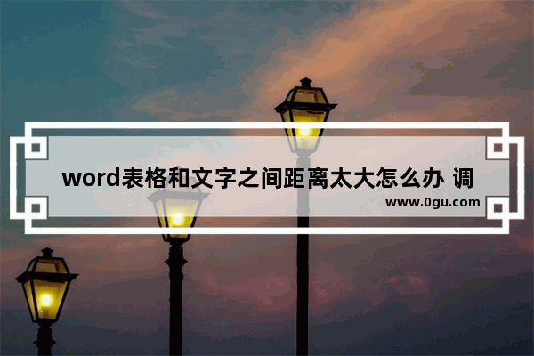 word表格和文字之间距离太大怎么办 调整段落与段落之间的距离方法