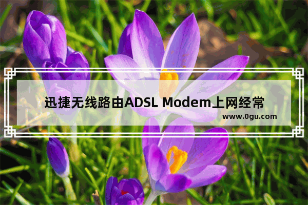 迅捷无线路由ADSL Modem上网经常掉线怎么办 Fast/迅捷无线路由经常掉线解决方法