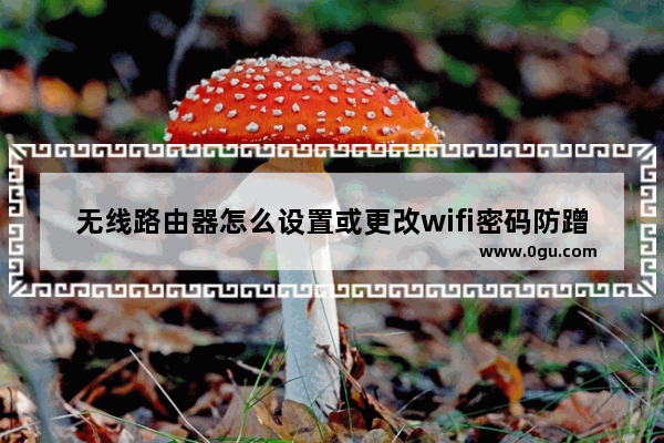 无线路由器怎么设置或更改wifi密码防蹭网保证网络安全