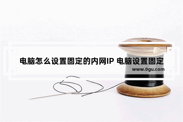 电脑怎么设置固定的内网IP 电脑设置固定的内网IP的方法