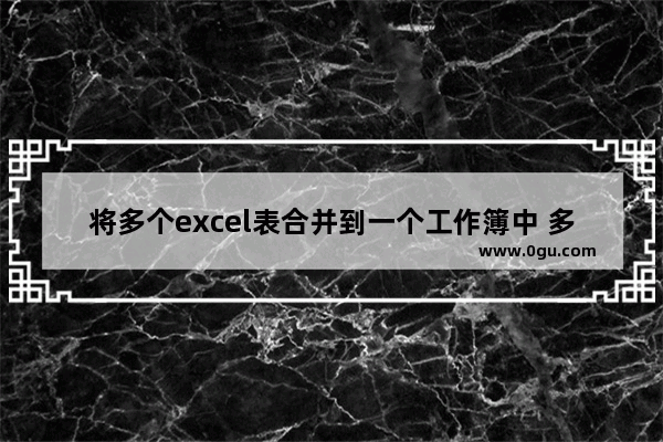 将多个excel表合并到一个工作簿中 多个excel合并到一张表格的方法