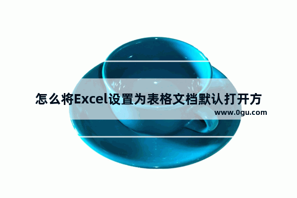 怎么将Excel设置为表格文档默认打开方式 Excel设置为表格文档默认打开方式的方法