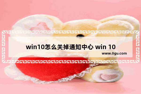 win10怎么关掉通知中心 win 10关闭通知中心