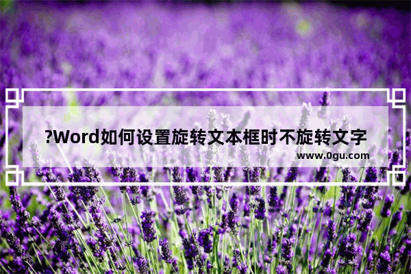 ?Word如何设置旋转文本框时不旋转文字 Word文档设置文本框里的字不旋转的方法教程