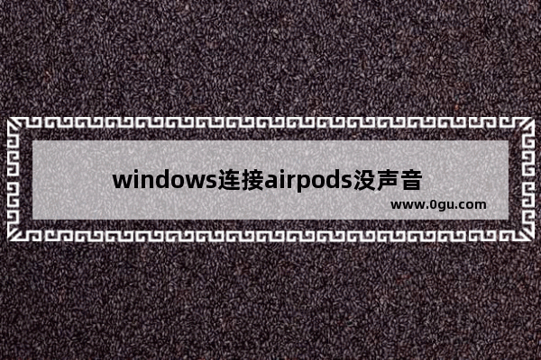 windows连接airpods没声音 苹果链接无线耳机连接流程