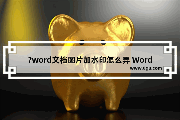 ?word文档图片加水印怎么弄 Word文档中给图片加水印的方法教程