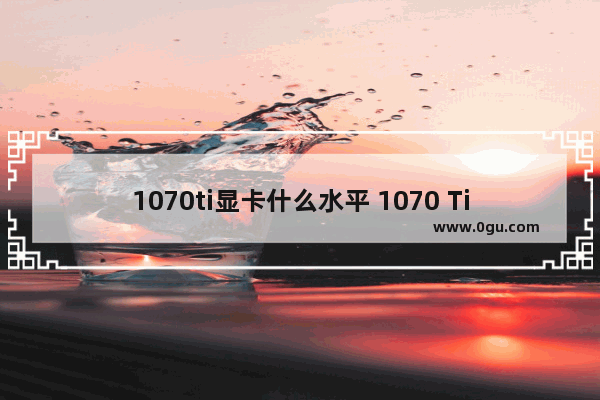 1070ti显卡什么水平 1070 Ti显卡评测