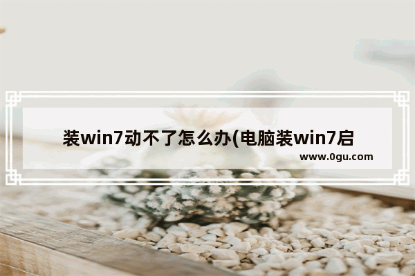 装win7动不了怎么办(电脑装win7启动不了)