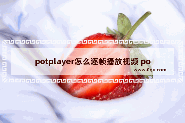 potplayer怎么逐帧播放视频 potplayer一帧一帧播放视频的方法