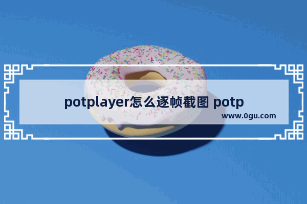 potplayer怎么逐帧截图 potplayer逐帧截图的方法