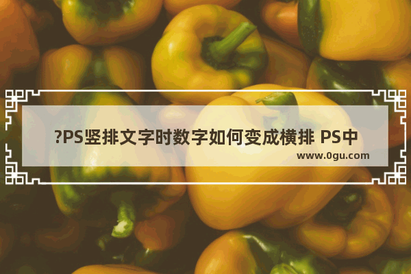 ?PS竖排文字时数字如何变成横排 PS中将竖排数字变为横排的方法教程