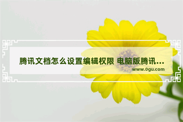 腾讯文档怎么设置编辑权限 电脑版腾讯文档设置文档编辑权限的方法