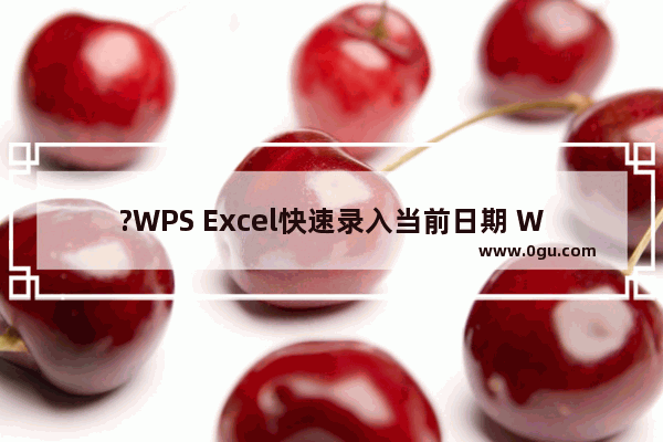 ?WPS Excel快速录入当前日期 WPS表格快速输入当前日期和时间的方法教程