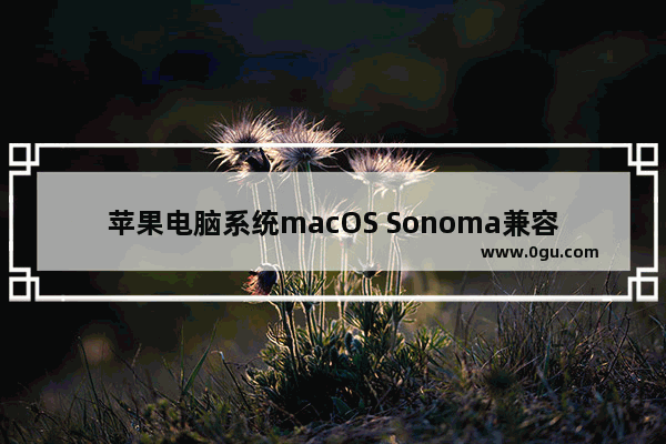 苹果电脑系统macOS Sonoma兼容机型汇总 Macos怎么升级到想要的版本