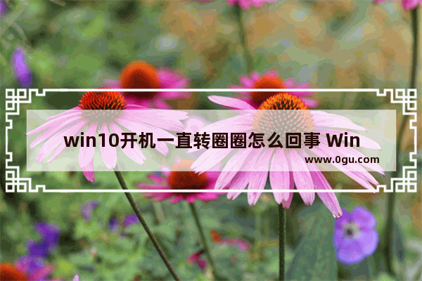 win10开机一直转圈圈怎么回事 Win10开机画圈圈解决方法