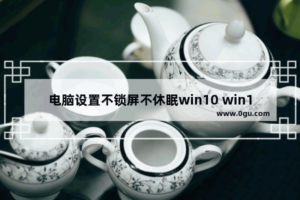 电脑设置不锁屏不休眠win10 win10关闭休眠步骤