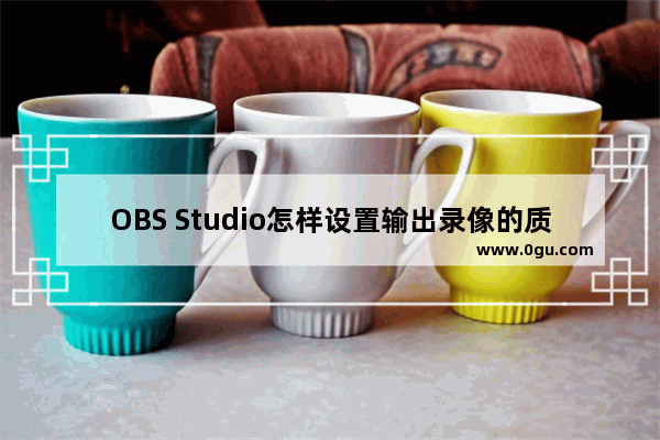 OBS Studio怎样设置输出录像的质量 OBS Studio设置输出录像的质量的方法