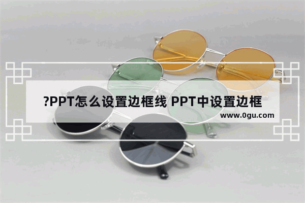 ?PPT怎么设置边框线 PPT中设置边框线样式的方法教程