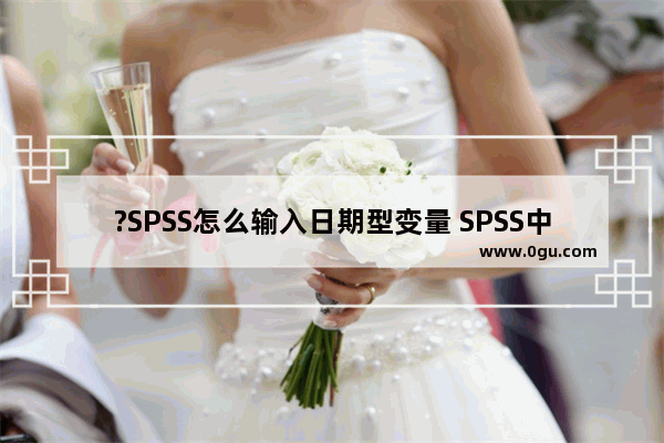 ?SPSS怎么输入日期型变量 SPSS中设置变量类型为日期的方法教程