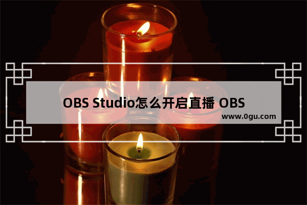 OBS Studio怎么开启直播 OBS Studio开启直播的方法教程