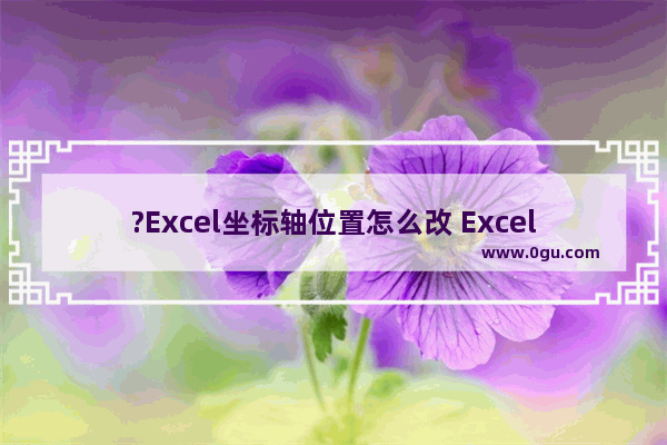 ?Excel坐标轴位置怎么改 Excel图表调整更换坐标轴位置的方法教程