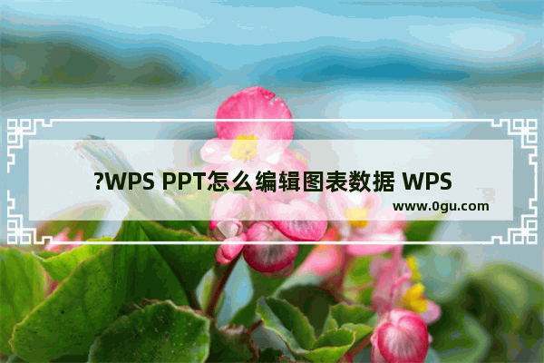 ?WPS PPT怎么编辑图表数据 WPS PPT编辑图表数据的方法教程