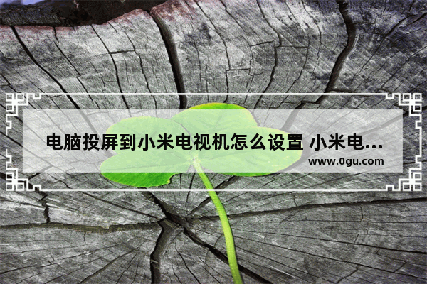 电脑投屏到小米电视机怎么设置 小米电视无线连接电脑教程