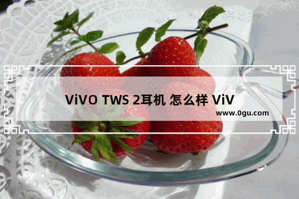 ViVO TWS 2耳机 怎么样 ViVO TWS 2耳机 使用体验