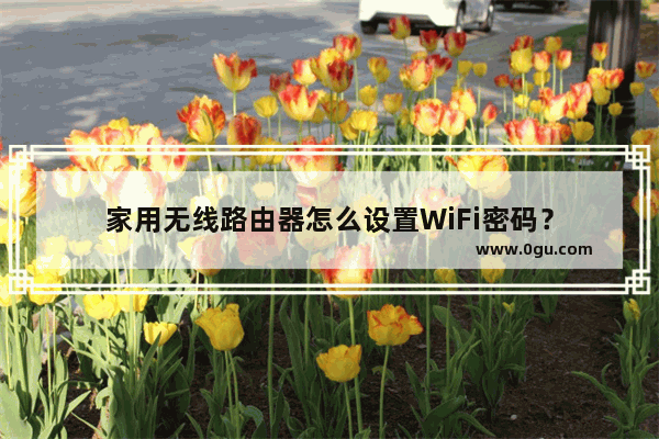 家用无线路由器怎么设置WiFi密码？