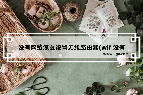 没有网络怎么设置无线路由器(wifi没有网络怎么设置路由器)