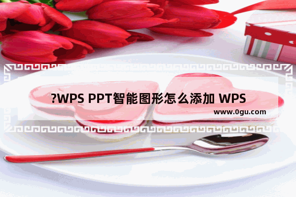 ?WPS PPT智能图形怎么添加 WPS PPT添加智能图形的方法教程