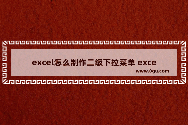 excel怎么制作二级下拉菜单 excel制作二级下拉菜单的详细方法