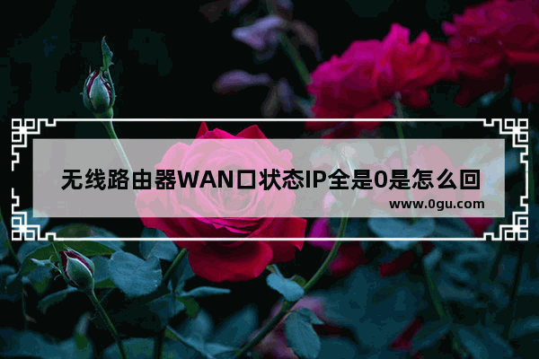 无线路由器WAN口状态IP全是0是怎么回事?