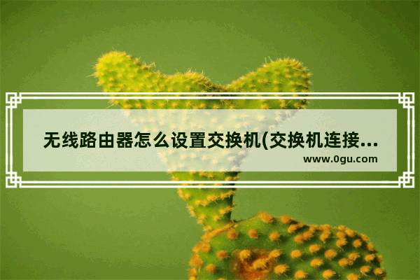 无线路由器怎么设置交换机(交换机连接路由器怎么设置)