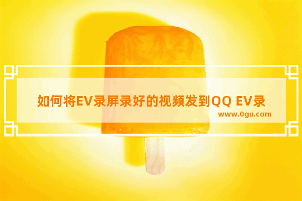 如何将EV录屏录好的视频发到QQ EV录屏将录好的视频文件发到QQ的方法