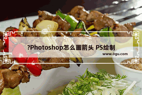 ?Photoshop怎么画箭头 PS绘制箭头形状的方法教程