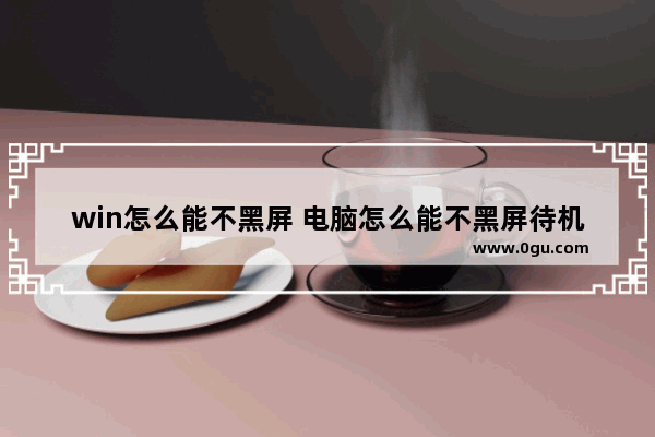 win怎么能不黑屏 电脑怎么能不黑屏待机