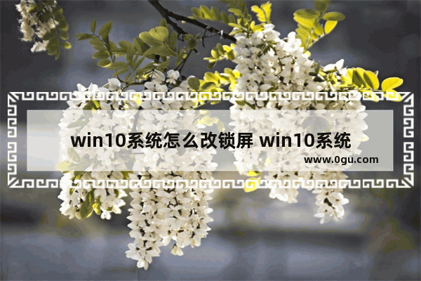 win10系统怎么改锁屏 win10系统改锁屏密码