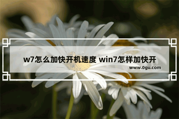 w7怎么加快开机速度 win7怎样加快开机速度