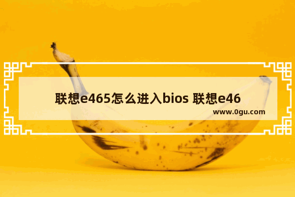 联想e465怎么进入bios 联想e465bios设置