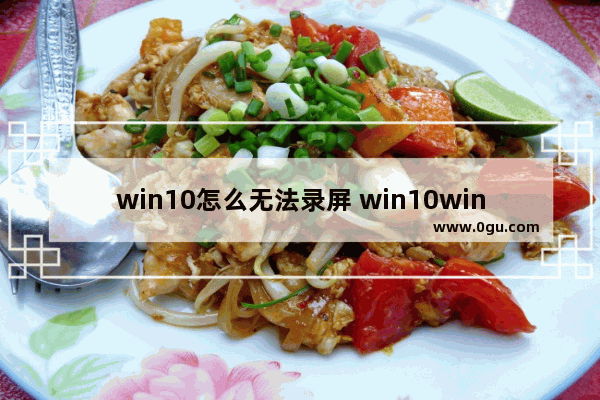 win10怎么无法录屏 win10win+g不能录屏