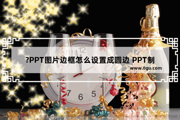 ?PPT图片边框怎么设置成圆边 PPT制作圆形边框图片效果的方法教程