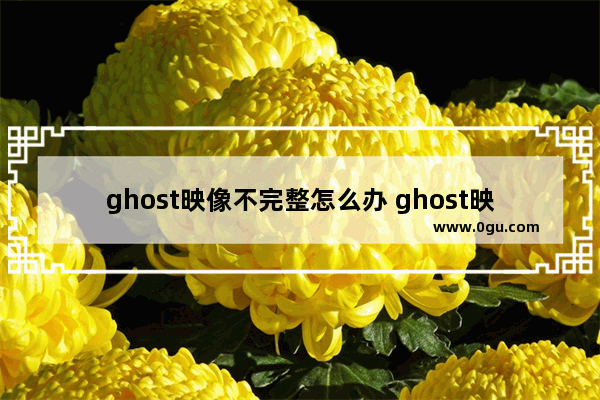 ghost映像不完整怎么办 ghost映像不存在在哪里