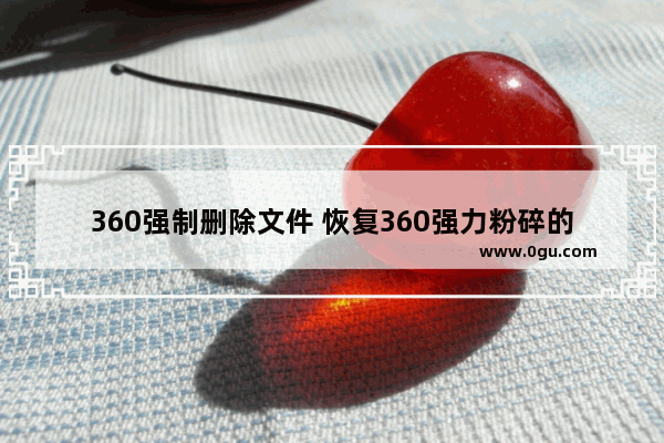 360强制删除文件 恢复360强力粉碎的文件的技巧