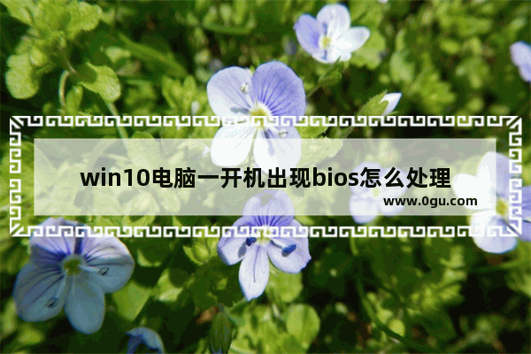 win10电脑一开机出现bios怎么处理 电脑开机就进BIOS处理技巧