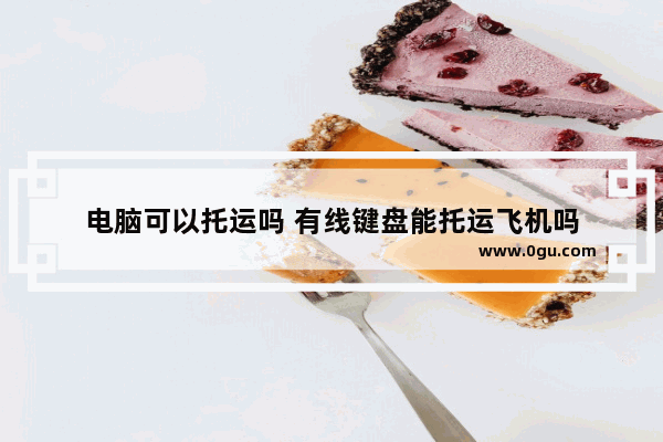 电脑可以托运吗 有线键盘能托运飞机吗