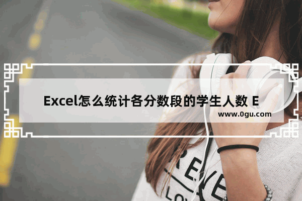 Excel怎么统计各分数段的学生人数 Excel统计各分数段学生人数的方法