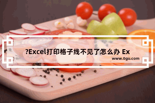 ?Excel打印格子线不见了怎么办 Excel解决打印出来没有网格线的方法教程