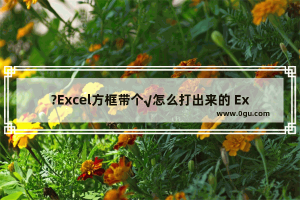 ?Excel方框带个√怎么打出来的 Excel在单元格中输入方框打钩符号的方法教程